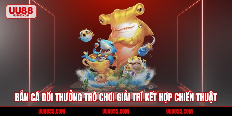 Bắn Cá Đổi Thưởng - Game Giải Trí Kết Hợp Chiến Thuật
