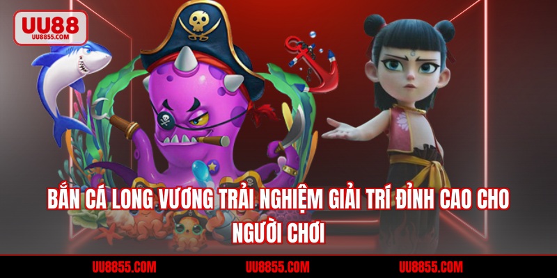 Bắn Cá Long Vương - Trải Nghiệm Đỉnh Cao Cho Người Chơi